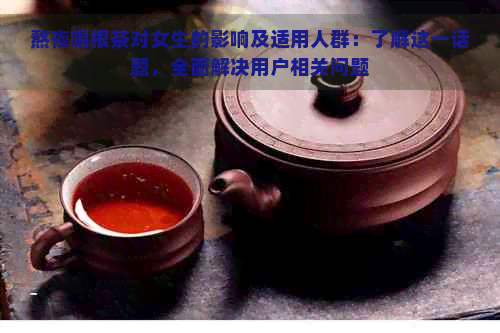 熬夜喝根茶对女生的影响及适用人群：了解这一话题，全面解决用户相关问题