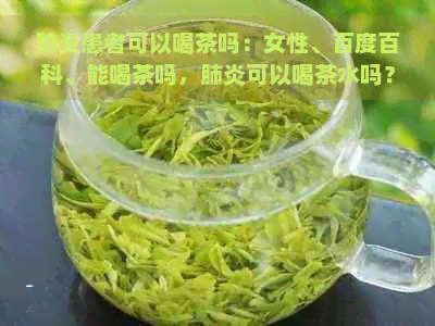 患者可以喝茶吗：女性、百度百科、能喝茶吗，可以喝茶水吗？