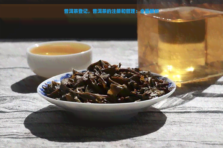 普洱茶登记，普洱茶的注册和管理：全面解析