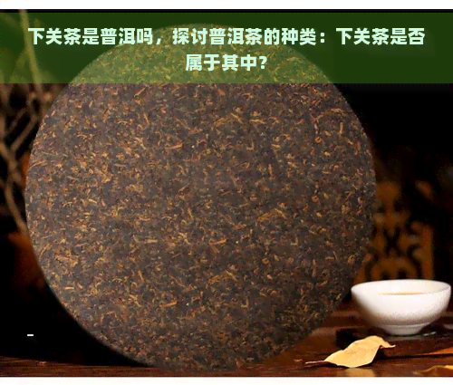 下关茶是普洱吗，探讨普洱茶的种类：下关茶是否属于其中？