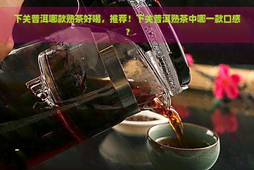 下关普洱哪款熟茶好喝，推荐！下关普洱熟茶中哪一款口感？