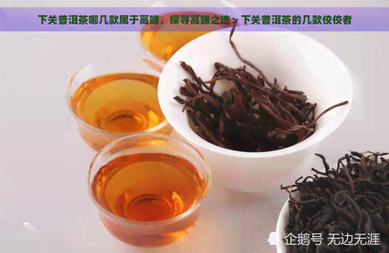 下关普洱茶哪几款属于高端，探寻高端之选：下关普洱茶的几款佼佼者