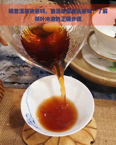 喝普洱茶洗茶吗，普洱茶需要洗茶吗？了解茶叶冲泡的正确步骤