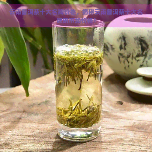 云南普洱茶十大名牌价格，揭秘云南普洱茶十大名牌的市场价格！