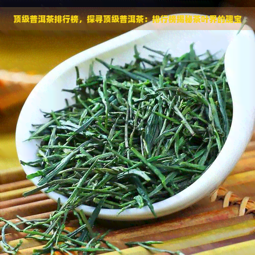 顶级普洱茶排行榜，探寻顶级普洱茶：排行榜揭秘茶叶界的瑰宝