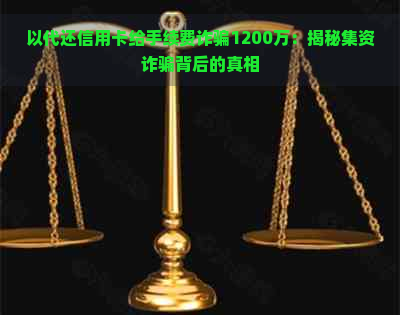 以代还信用卡给手续费诈骗1200万：揭秘集资诈骗背后的真相