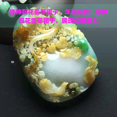 冰种飘花翡翠镯子，华丽高贵：冰种飘花翡翠镯子，展现优雅魅力