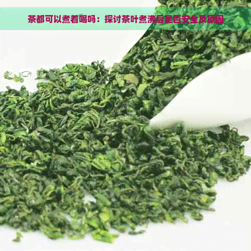 茶都可以煮着喝吗：探讨茶叶煮沸后是否安全及原因