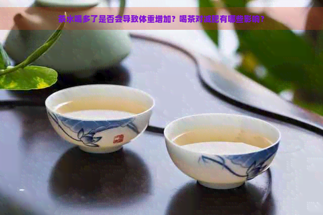 茶水喝多了是否会导致体重增加？喝茶对减肥有哪些影响？