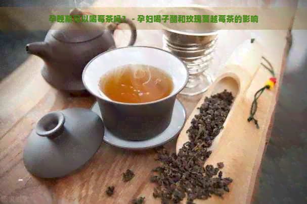 孕晚期可以喝莓茶吗？ - 孕妇喝子醋和玫瑰蔓越莓茶的影响