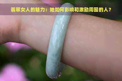 翡翠女人的魅力：她如何影响和激励周围的人？