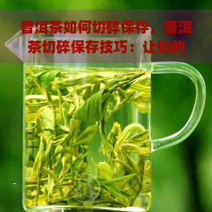 普洱茶如何切碎保存，普洱茶切碎保存技巧：让你的茶叶保持新美味！