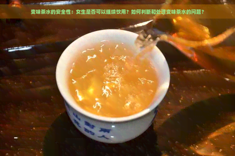 变味茶水的安全性：女生是否可以继续饮用？如何判断和处理变味茶水的问题？