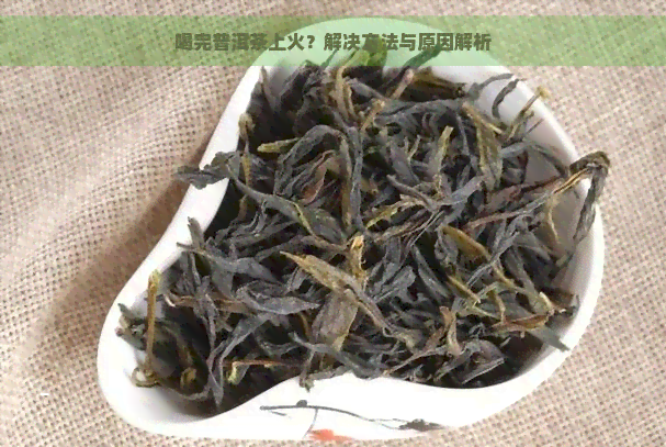 喝完普洱茶上火？解决方法与原因解析