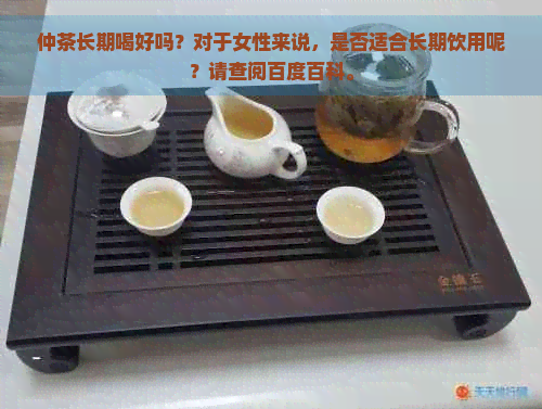 仲茶长期喝好吗？对于女性来说，是否适合长期饮用呢？请查阅百度百科。