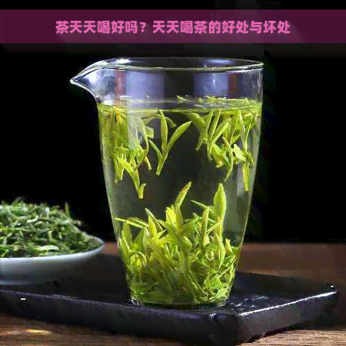 茶天天喝好吗？天天喝茶的好处与坏处