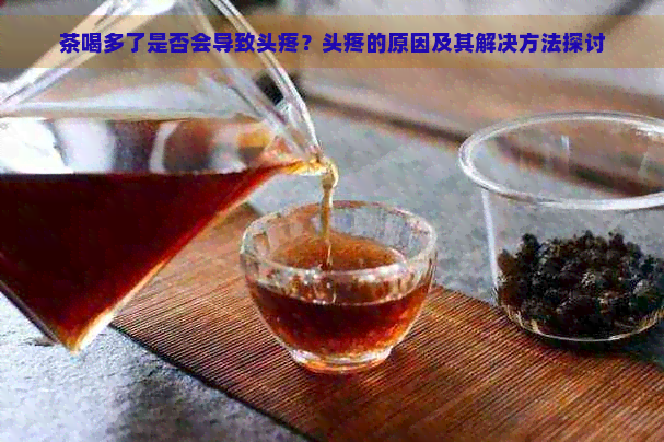 茶喝多了是否会导致头疼？头疼的原因及其解决方法探讨