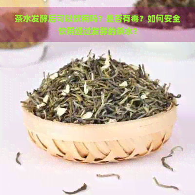 茶水发酵后可以饮用吗？是否有？如何安全饮用经过发酵的茶水？