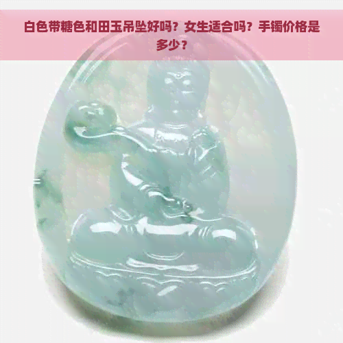 白色带糖色和田玉吊坠好吗？女生适合吗？手镯价格是多少？