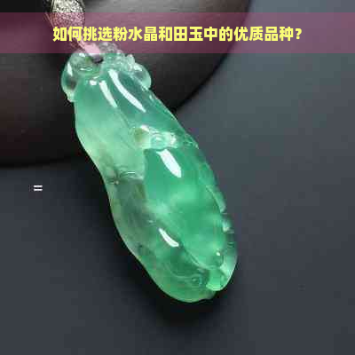 如何挑选粉水晶和田玉中的优质品种？