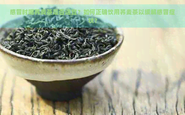 感冒时喝荞麦茶是否适宜？如何正确饮用荞麦茶以缓解感冒症状？