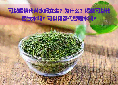 可以喝茶代替水吗女生？为什么？喝茶可以代替饮水吗？可以用茶代替喝水吗？