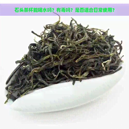 石头茶杯能喝水吗？有吗？是否适合日常使用？