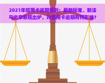 2021年信用卡逾期量刑：最新标准、新法与坐牢新规出炉，对信用卡逾期有何影响？