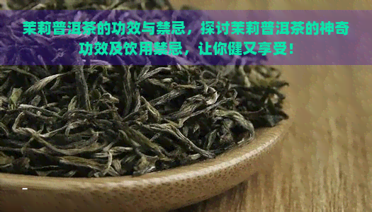 茉莉普洱茶的功效与禁忌，探讨茉莉普洱茶的神奇功效及饮用禁忌，让你健又享受！