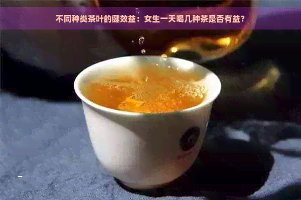 不同种类茶叶的健效益：女生一天喝几种茶是否有益？