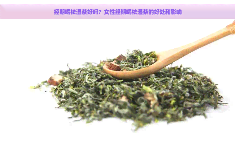 经期喝祛湿茶好吗？女性经期喝祛湿茶的好处和影响