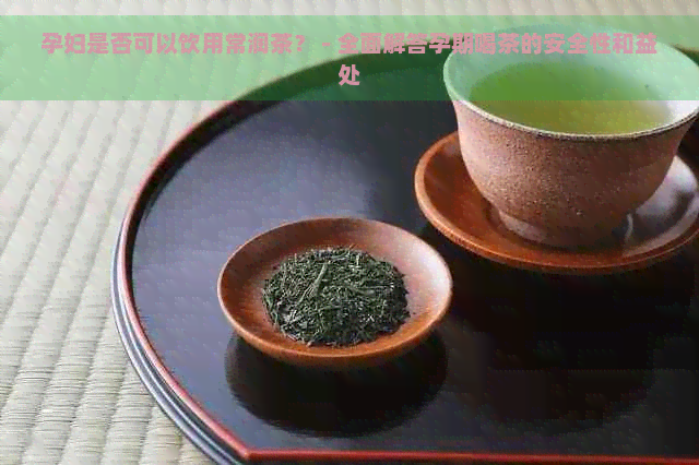 孕妇是否可以饮用常润茶？ - 全面解答孕期喝茶的安全性和益处