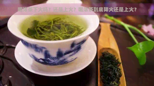 喝浓茶下火吗？还是上火？喝浓茶到底降火还是上火？