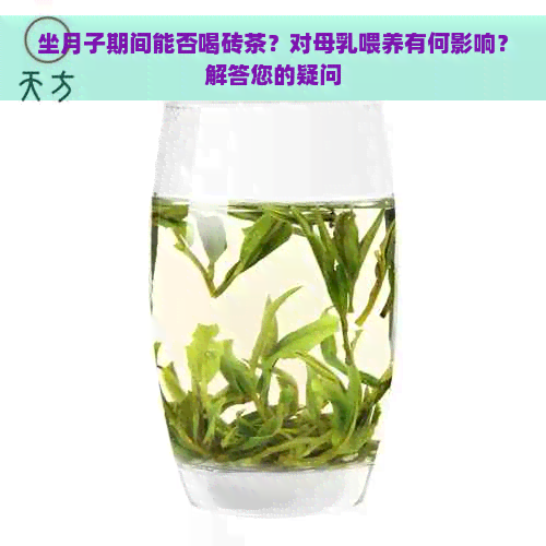 坐月子期间能否喝砖茶？对母乳喂养有何影响？解答您的疑问