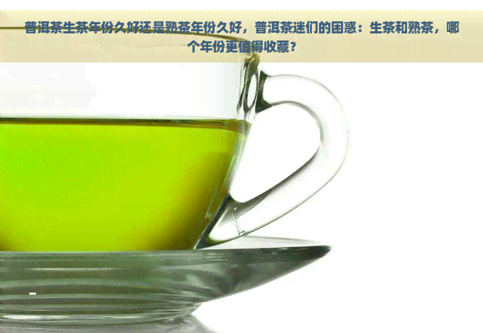 普洱茶生茶年份久好还是熟茶年份久好，普洱茶迷们的困惑：生茶和熟茶，哪个年份更值得收藏？