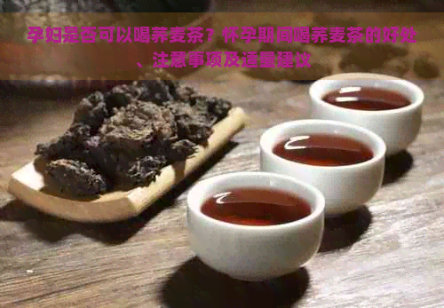 孕妇是否可以喝荞麦茶？怀孕期间喝荞麦茶的好处、注意事项及适量建议