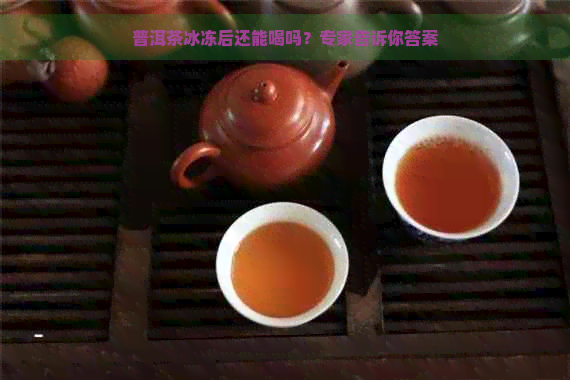 普洱茶冰冻后还能喝吗？专家告诉你答案