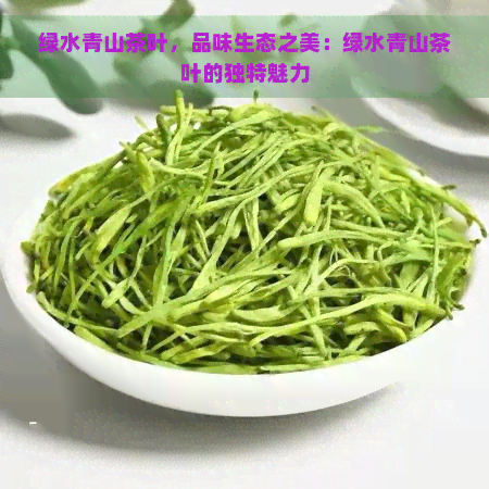 绿水青山茶叶，品味生态之美：绿水青山茶叶的独特魅力