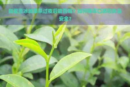 新蜜雪冰城果茶过夜后能否喝？如何确保口感和食品安全？