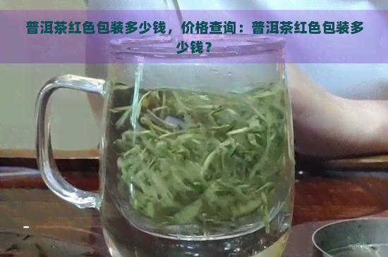 普洱茶红色包装多少钱，价格查询：普洱茶红色包装多少钱？