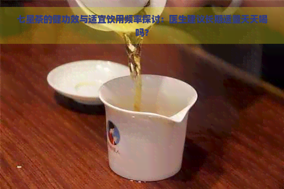 七星茶的健功效与适宜饮用频率探讨：医生建议长期适量天天喝吗？