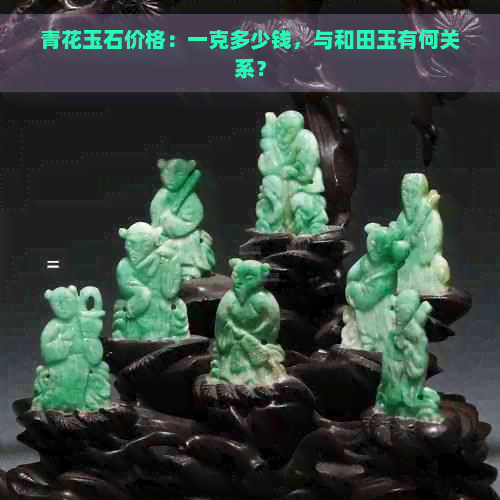 青花玉石价格：一克多少钱，与和田玉有何关系？