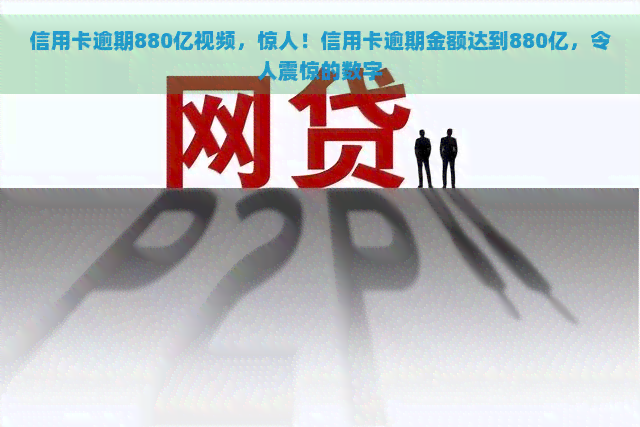 信用卡逾期880亿视频，惊人！信用卡逾期金额达到880亿，令人震惊的数字