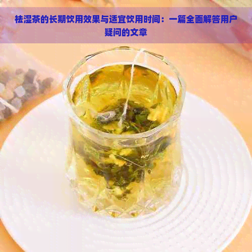 祛湿茶的长期饮用效果与适宜饮用时间：一篇全面解答用户疑问的文章