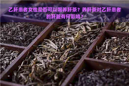 乙肝患者女性是否可以喝养肝茶？养肝茶对乙肝患者的肝脏有何影响？