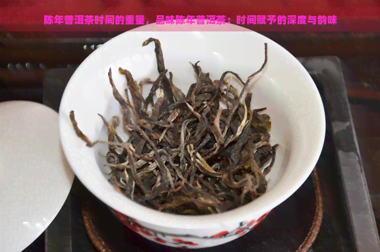 陈年普洱茶时间的重量，品味陈年普洱茶：时间赋予的深度与韵味