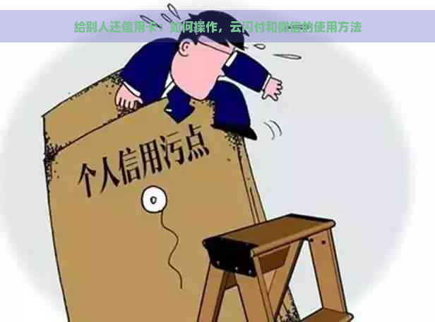 给别人还信用卡：如何操作，云闪付和微信的使用方法