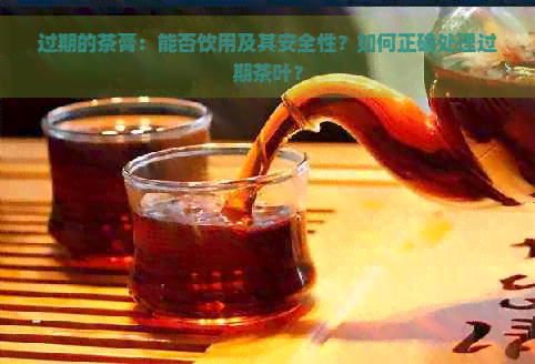 过期的茶膏：能否饮用及其安全性？如何正确处理过期茶叶？