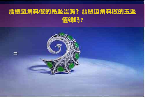 翡翠边角料做的吊坠贵吗？翡翠边角料做的玉坠值钱吗？