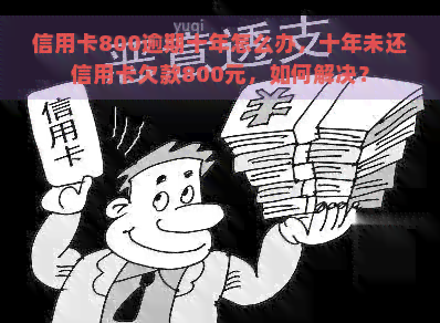 信用卡800逾期十年怎么办，十年未还信用卡欠款800元，如何解决？